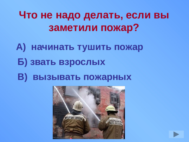 Что не надо делать, если вы заметили пожар? А) начинать тушить пожар Б) звать взрослых В) вызывать пожарных