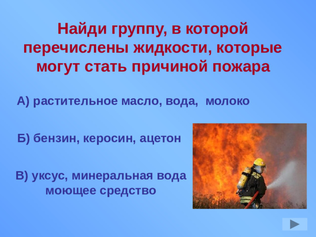 Найди группу, в которой перечислены жидкости, которые могут стать причиной пожара А) растительное масло, вода, молоко Б) бензин, керосин, ацетон В) уксус, минеральная вода моющее средство