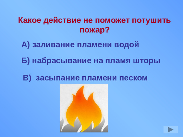 Какое действие не поможет потушить пожар? А) заливание пламени водой Б) набрасывание на пламя шторы В) засыпание пламени песком