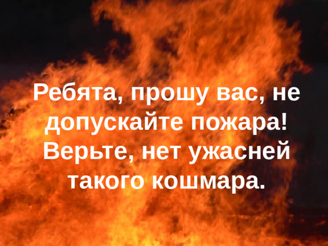 Ребята, прошу вас, не допускайте пожара! Верьте, нет ужасней такого кошмара.