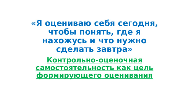 «Я оцениваю себя сегодня, чтобы понять, где я нахожусь и что нужно сделать завтра» Контрольно-оценочная самостоятельность как цель формирующего оценивания