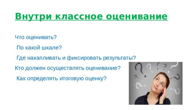 Внутри классное оценивание Что оценивать?  По какой шкале?  Где накапливать и фиксировать результаты? Кто должен осуществлять оценивание?  Как определять итоговую оценку?