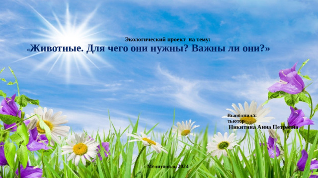 Экологический проект на тему:   « Животные. Для чего они нужны? Важны ли они?»            Выполнила:  тьютор   Никитина Анна Петровна          Мелитополь 2024