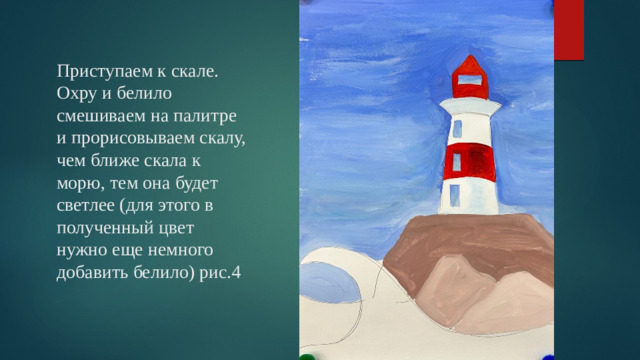 Приступаем к скале. Охру и белило смешиваем на палитре и прорисовываем скалу, чем ближе скала к морю, тем она будет светлее (для этого в полученный цвет нужно еще немного добавить белило) рис.4