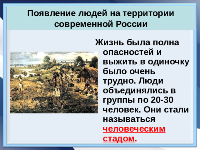 Появление людей на территории современной России Жизнь была полна опасностей и выжить в одиночку было очень трудно. Люди объединялись в группы по 20-30 человек. Они стали называться человеческим стадом .