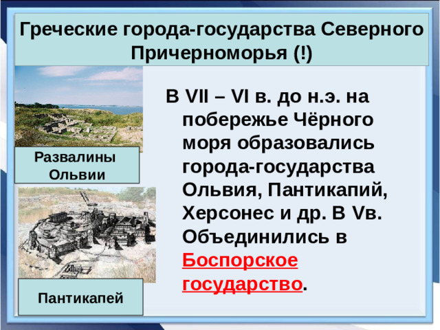 Греческие города-государства Северного Причерноморья (!) В VII – VI в. до н.э. на побережье Чёрного моря образовались города-государства Ольвия, Пантикапий, Херсонес и др. В Vв. Объединились в Боспорское государство . Развалины Ольвии Пантикапей