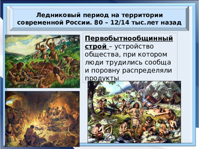 Ледниковый период на территории современной России. 80 – 12/14 тыс.лет назад Первобытнообщинный строй – устройство общества, при котором люди трудились сообща и поровну распределяли продукты Загонная охота