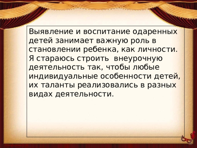 Выявление и воспитание одаренных детей занимает важную роль в становлении ребенка, как личности.  Я стараюсь строить  внеурочную деятельность так, чтобы любые индивидуальные особенности детей, их таланты реализовались в разных видах деятельности. 