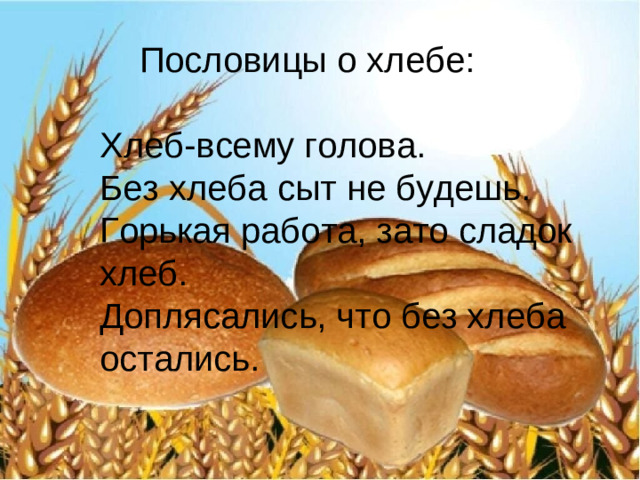 Пословицы о хлебе: Хлеб-всему голова. Без хлеба сыт не будешь. Горькая работа, зато сладок хлеб. Доплясались, что без хлеба остались.