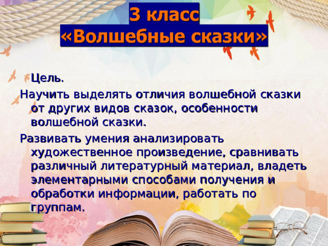 Цель. Научить выделять отличия волшебной сказки от других видов сказок, особенности волшебной сказки.  Развивать умения анализировать художественное произведение, сравнивать различный литературный материал, владеть элементарными способами получения и обработки информации, работать по группам.