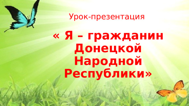 Урок-презентация   « Я – гражданин Донецкой Народной Республики»   1. Презентация урока в 4 классе: « Я – гражданин Донецкой Народной Республики»