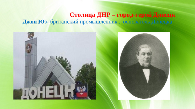 Столица ДНР – город-герой Донецк     Джон Юз- британский промышленник , основатель  Донецка   6.Город – герой Донецк.