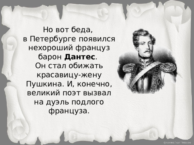 Но вот беда, в Петербурге появился нехороший француз барон Дантес . Он стал обижать красавицу-жену Пушкина. И, конечно, великий поэт вызвал на дуэль подлого француза.