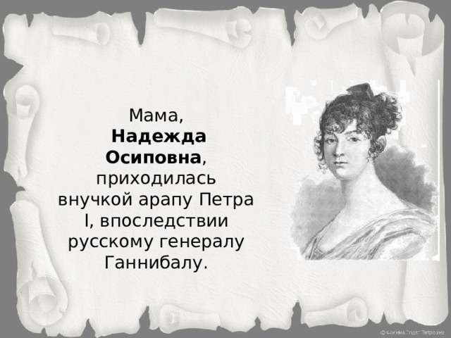 Мама,  Надежда Осиповна , приходилась внучкой арапу Петра I, впоследствии русскому генералу Ганнибалу.