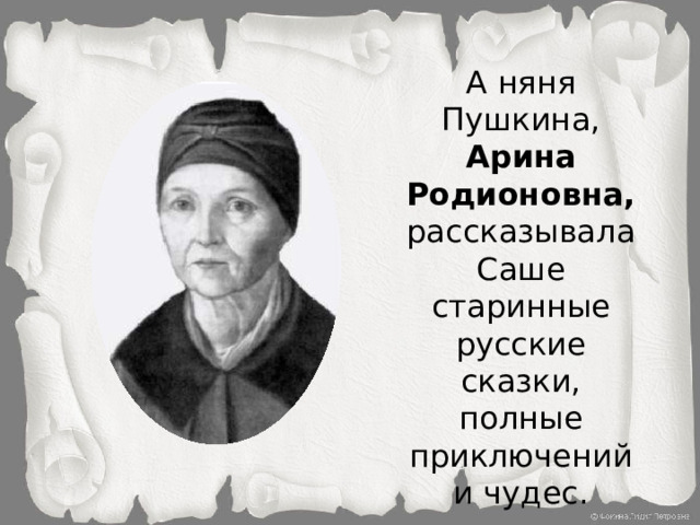 А няня Пушкина,  Арина Родионовна,  рассказывала Саше старинные русские сказки, полные приключений и чудес.