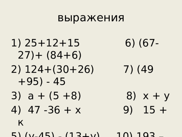 выражения 1) 25+12+15             6) (67-27)+ (84+6) 2) 124+(30+26)       7) (49 +95) - 45 3)  а + (5 +8)            8) х + у 4)  47 -36 + х           9)   15 + к 5) (у-45) - (13+у)     10) 193 – (38 + 93).