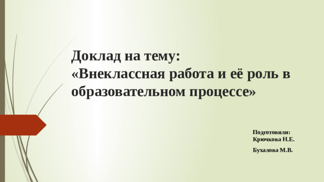 Доклад на тему:  «Внеклассная работа и её роль в образовательном процессе»   Подготовили: Крючкова Н.Е. Бухалова М.В.