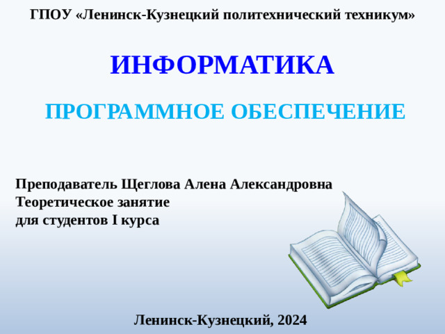 ГПОУ «Ленинск-Кузнецкий политехнический техникум» ИНФОРМАТИКА ПРОГРАММНОЕ ОБЕСПЕЧЕНИЕ Преподаватель Щеглова Алена Александровна Теоретическое занятие для студентов I курса Ленинск-Кузнецкий, 2024