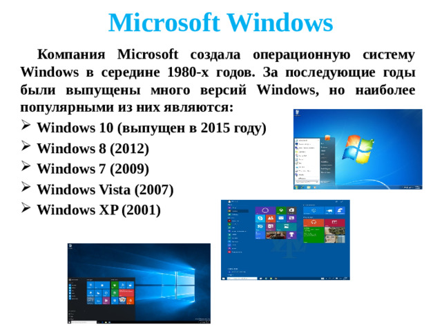 Microsoft Windows Компания Microsoft создала операционную систему Windows в середине 1980-х годов. За последующие годы были выпущены много версий Windows, но наиболее популярными из них являются: Windows 10 (выпущен в 2015 году) Windows 8 (2012) Windows 7 (2009) Windows Vista (2007) Windows XP (2001)