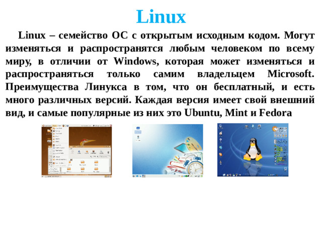 Linux Linux – семейство ОС с открытым исходным кодом. Могут изменяться и распространятся любым человеком по всему миру, в отличии от Windows, которая может изменяться и распространяться только самим владельцем Microsoft. Преимущества Линукса в том, что он бесплатный, и есть много различных версий. Каждая версия имеет свой внешний вид, и самые популярные из них это Ubuntu, Mint и Fedora