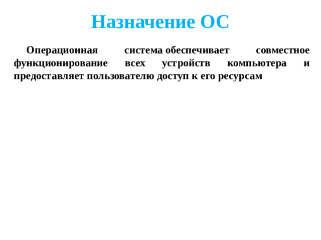 Назначение ОС Операционная система обеспечивает совместное функционирование всех устройств компьютера и предоставляет пользователю доступ к его ресурсам