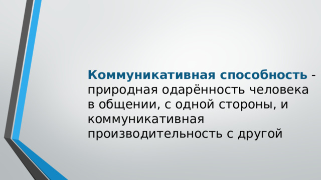 Коммуникативная способность  - природная одарённость человека в общении, с одной стороны, и коммуникативная производительность с другой