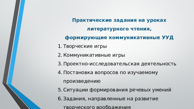 Практические задания на уроках литературного чтения, формирующие коммуникативные УУД Творческие игры Коммуникативные игры Проектно-исследовательская деятельность Постановка вопросов по изучаемому произведению Ситуации формирования речевых умений Задания, направленные на развитие творческого воображения