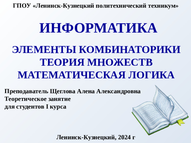 ГПОУ «Ленинск-Кузнецкий политехнический техникум» Информатика Элементы комбинаторики Теория множеств Математическая логика Преподаватель Щеглова Алена Александровна Теоретическое занятие для студентов I курса Ленинск-Кузнецкий, 2024 г