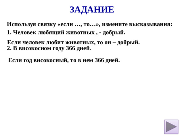 Задание Используя связку «если …, то…», измените высказывания: 1. Человек любящий животных , - добрый.  2. В високосном году 366 дней.  Если человек любит животных, то он – добрый. Если год високосный, то в нем 366 дней.