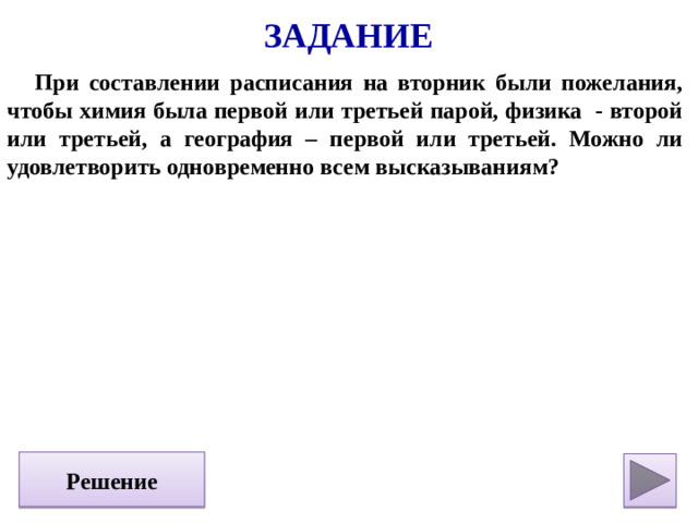 Задание При составлении расписания на вторник были пожелания, чтобы химия была первой или третьей парой, физика - второй или третьей, а география – первой или третьей. Можно ли удовлетворить одновременно всем высказываниям? Решение