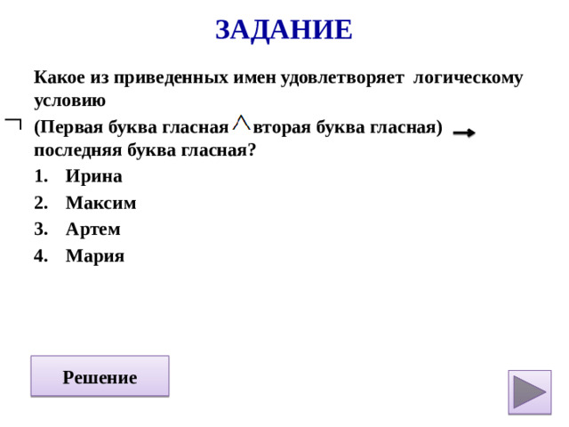 Задание Какое из приведенных имен удовлетворяет логическому условию (Первая буква гласная вторая буква гласная) последняя буква гласная? Ирина Максим Артем Мария Решение