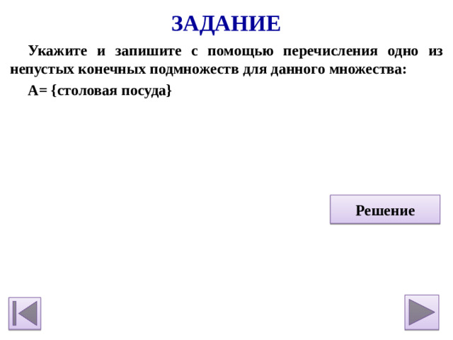 Задание Укажите и запишите с помощью перечисления одно из непустых конечных подмножеств для данного множества: A= {столовая посуда}    Решение