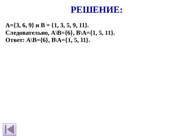 Решение: А={3, 6, 9} и B = {1, 3, 5, 9, 11}. Следовательно, А\В={6}, В\А={1, 5, 11}. Ответ: А\В={6}, В\А={1, 5, 11}.