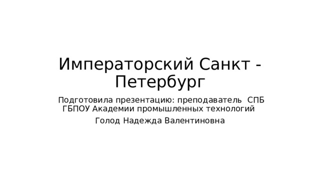 Императорский Санкт -Петербург  Подготовила презентацию: преподаватель СПБ ГБПОУ Академии промышленных технологий Голод Надежда Валентиновна