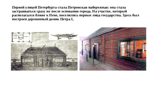 Первой улицей Петербурга стала Петровская набережная: она стала застраиваться сразу же после основания города. На участке, который располагался ближе к Неве, поселились первые лица государства. Здесь был построен деревянный домик Петра I,