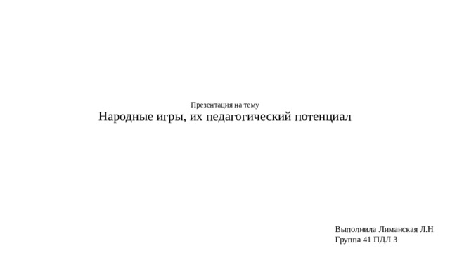 Презентация на тему  Народные игры, их педагогический потенциал Выполнила Лиманская Л.Н Группа 41 ПДЛ З