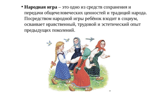 Народная игра – это одно из средств сохранения и передачи общечеловеческих ценностей и традиций народа. Посредством народной игры ребёнок входит в социум, осваивает нравственный, трудовой и эстетический опыт предыдущих поколений. 