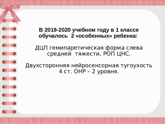 В 2019-2020 учебном году в 1 классе  обучалось 2 «особенных» ребенка:   ДЦП гемипаретическая форма слева средней тяжести, РОП ЦНС.   Двухсторонняя нейросенсорная тугоухость 4 ст. ОНР – 2 уровня.