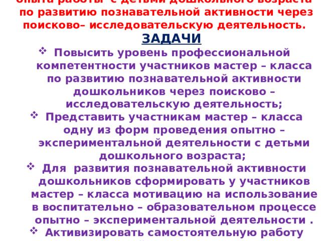 ЦЕЛЬ МАСТЕР– КЛАССА :  представление опыта работы с детьми дошкольного возраста по развитию познавательной активности через поисково– исследовательскую деятельность.   ЗАДАЧИ