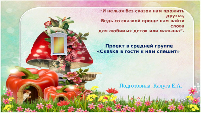 “ И нельзя без сказок нам прожить друзья, Ведь со сказкой проще нам найти слова для любимых деток или малыша”.   Проект в средней группе  «Сказка в гости к нам спешит» Подготовила: Калуга Е.А.