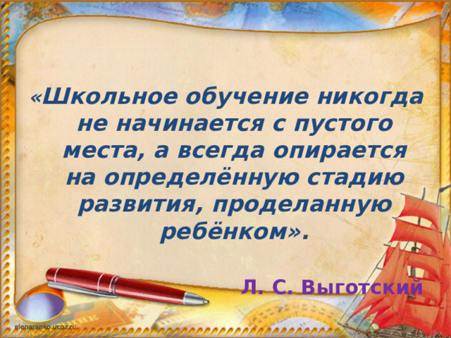 « Школьное обучение никогда не начинается с пустого места, а всегда опирается на определённую стадию развития, проделанную ребёнком».   Л. С. Выготский