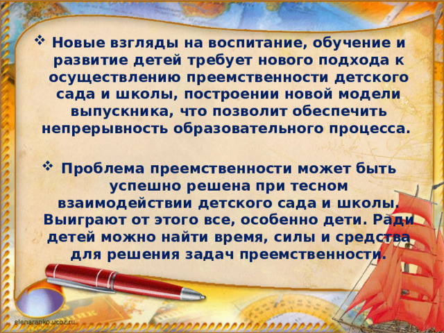 Новые взгляды на воспитание, обучение и развитие детей требует нового подхода к осуществлению преемственности детского сада и школы, построении новой модели выпускника, что позволит обеспечить непрерывность образовательного процесса.  Проблема преемственности может быть успешно решена при тесном взаимодействии детского сада и школы. Выиграют от этого все, особенно дети. Ради детей можно найти время, силы и средства для решения задач преемственности.