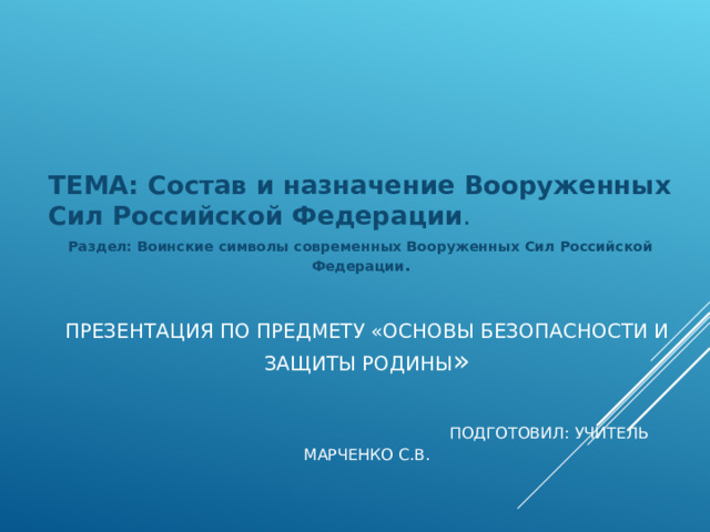 ТЕМА: Состав и назначение Вооруженных Сил Российской Федерации . Раздел: Воинские символы современных Вооруженных Сил Российской Федерации . ПРЕЗЕНТАЦИЯ ПО ПРЕДМЕТУ «ОСНОВЫ БЕЗОПАСНОСТИ И ЗАЩИТЫ РОДИНЫ »    ПОДГОТОВИЛ: УЧИТЕЛЬ МАРЧЕНКО С.В.