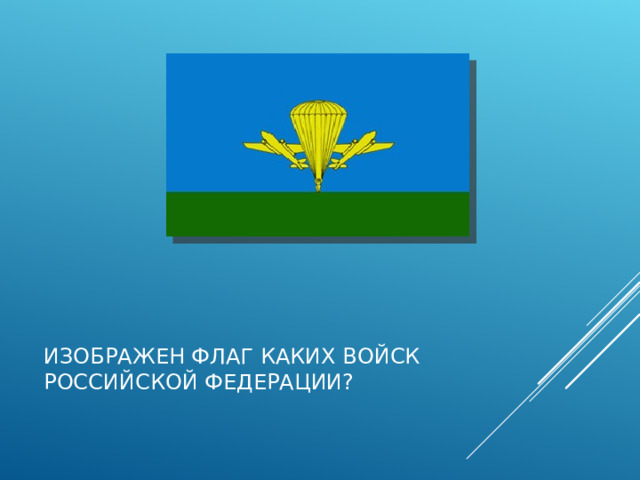 ИЗОБРАЖЕН ФЛАГ КАКИХ ВОЙСК РОССИЙСКОЙ ФЕДЕРАЦИИ?