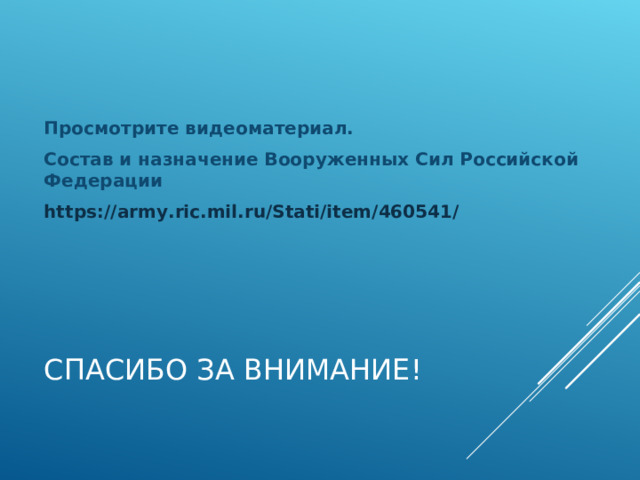 Просмотрите видеоматериал. Состав и назначение Вооруженных Сил Российской Федерации https://army.ric.mil.ru/Stati/item/460541/  СПАСИБО ЗА ВНИМАНИЕ!