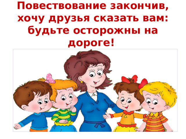 Повествование закончив, хочу друзья сказать вам: будьте осторожны на дороге!