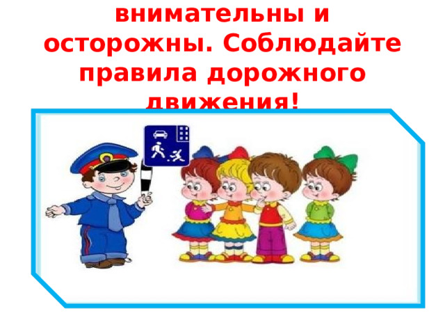 Ребята! Будьте всегда внимательны и осторожны. Соблюдайте правила дорожного движения!