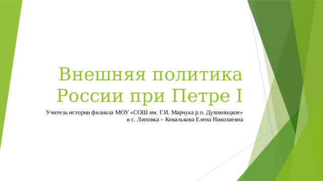 Внешняя политика России при Петре I Учитель истории филиала МОУ «СОШ им. Г.И. Марчука р.п. Духовницкое» в с. Липовка – Ковалькова Елена Николаевна