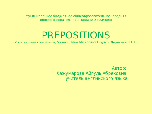 Муниципальное бюджетное общеобразовательное средняя общеобразовательная школа № 2 с.Кизляр      Prepositions  Урок английского языка, 5 класс, New Millennium English, Деревянко Н.Н.            Автор:  Хажумарова Айгуль Абрековна,  учитель английского языка