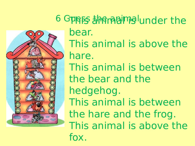 6 Guess the animal This animal is under the bear. This animal is above the hare. This animal is between the bear and the hedgehog. This animal is between the hare and the frog. This animal is above the fox.